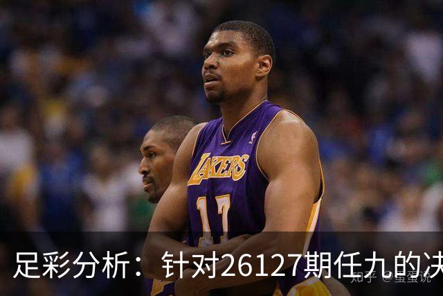 足彩分析：针对26127期任九的决策依据